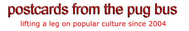 postcards from the pug bus, lifting a leg on populat culture since 2004